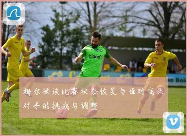 梅尔顿谈比赛状态恢复与面对高大对手的挑战与调整