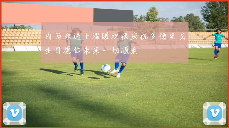 内马尔送上温暖祝福庆祝罗德里戈生日愿你未来一切顺利