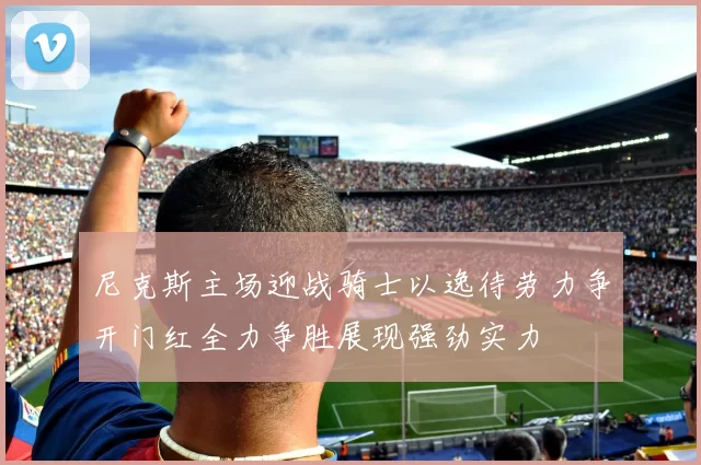 尼克斯主场迎战骑士以逸待劳力争开门红全力争胜展现强劲实力
