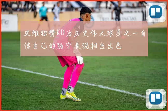 皮维称赞KD为历史伟大球员之一自信自己的防守表现相当出色