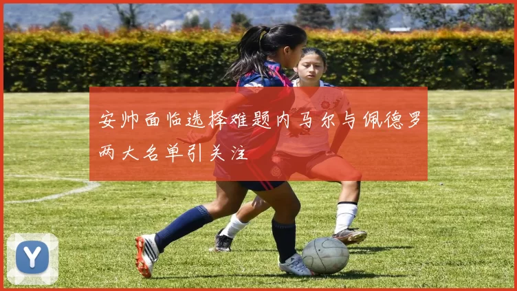 安帅面临选择难题内马尔与佩德罗两大名单引关注