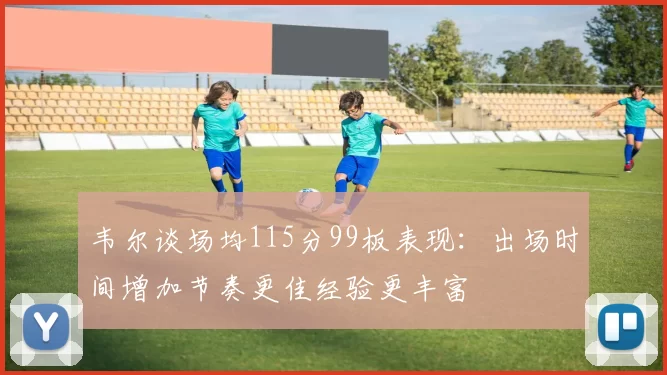 韦尔谈场均115分99板表现：出场时间增加节奏更佳经验更丰富
