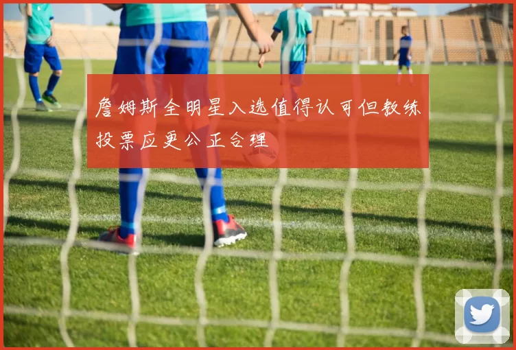 詹姆斯全明星入选值得认可但教练投票应更公正合理