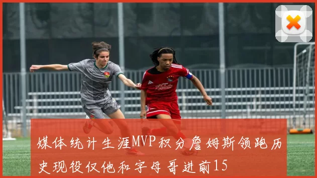 媒体统计生涯MVP积分詹姆斯领跑历史现役仅他和字母哥进前15