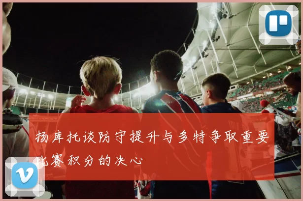 扬库托谈防守提升与多特争取重要比赛积分的决心