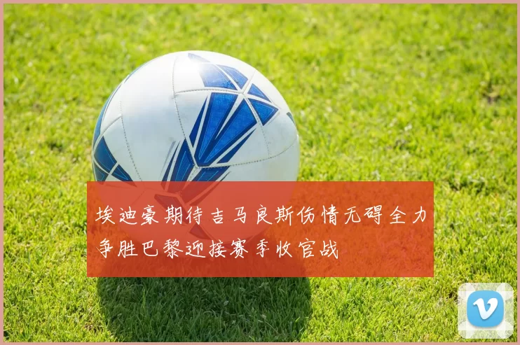 埃迪豪期待吉马良斯伤情无碍全力争胜巴黎迎接赛季收官战