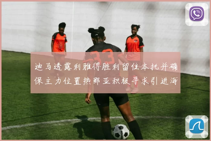 迪马透露利雅得胜利留住本托并确保主力位置热那亚积极寻求引进海因