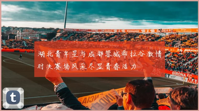 湖北青年星与成都蓉城希拉谷激情对决赛场风采尽显青春活力