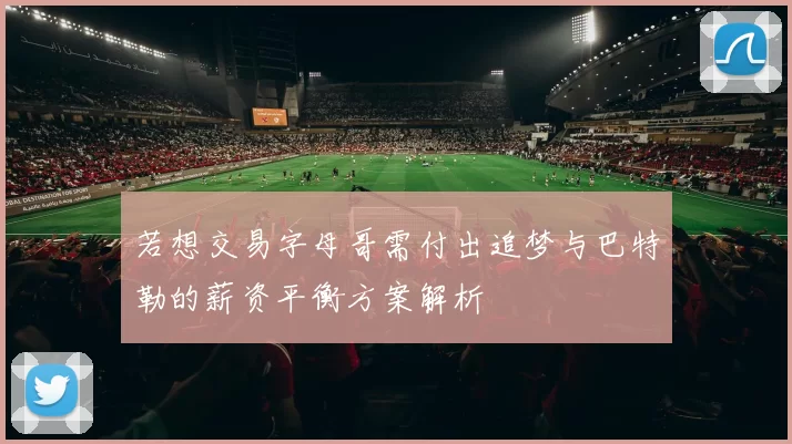 若想交易字母哥需付出追梦与巴特勒的薪资平衡方案解析