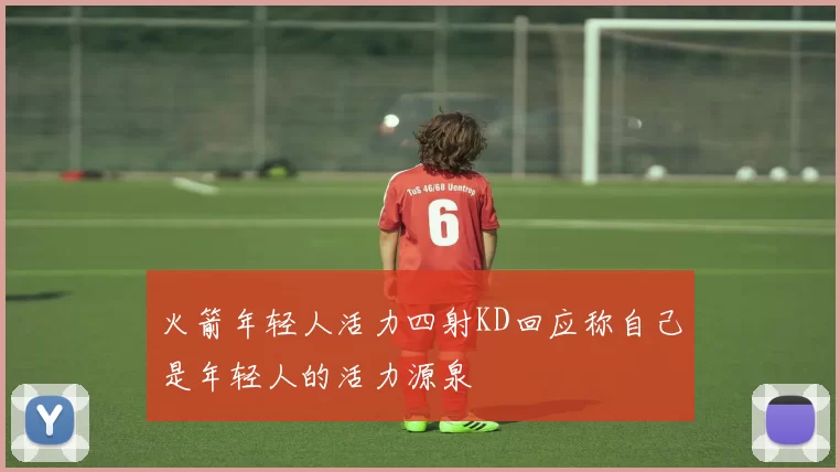 火箭年轻人活力四射KD回应称自己是年轻人的活力源泉
