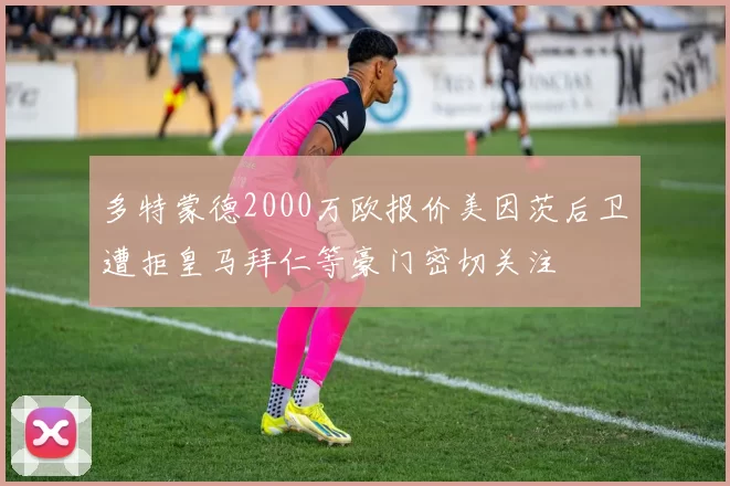 多特蒙德2000万欧报价美因茨后卫遭拒皇马拜仁等豪门密切关注