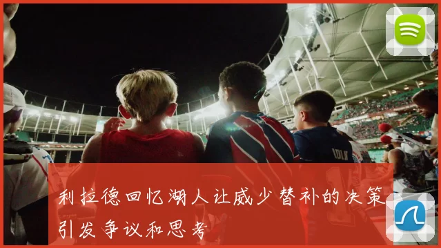 利拉德回忆湖人让威少替补的决策引发争议和思考